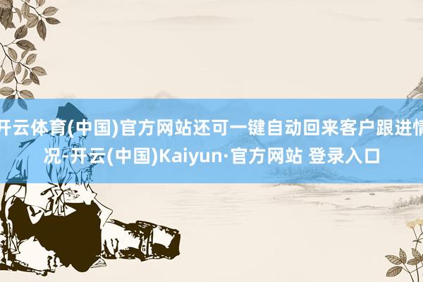 开云体育(中国)官方网站还可一键自动回来客户跟进情况-开云(中国)Kaiyun·官方网站 登录入口
