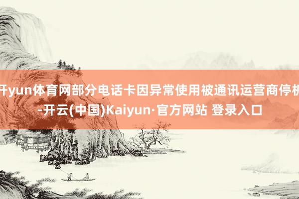 开yun体育网部分电话卡因异常使用被通讯运营商停机-开云(中国)Kaiyun·官方网站 登录入口