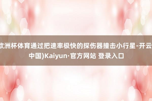 欧洲杯体育通过把速率极快的探伤器撞击小行星-开云(中国)Kaiyun·官方网站 登录入口