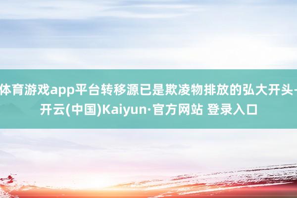 体育游戏app平台转移源已是欺凌物排放的弘大开头-开云(中国)Kaiyun·官方网站 登录入口
