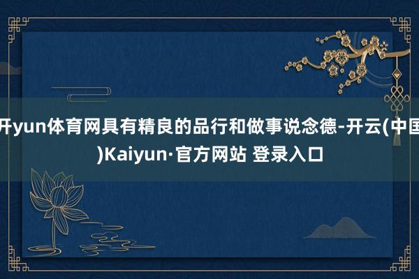 开yun体育网具有精良的品行和做事说念德-开云(中国)Kaiyun·官方网站 登录入口