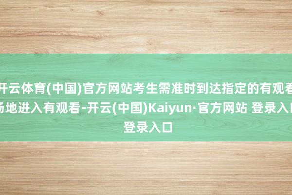开云体育(中国)官方网站考生需准时到达指定的有观看场地进入有观看-开云(中国)Kaiyun·官方网站 登录入口