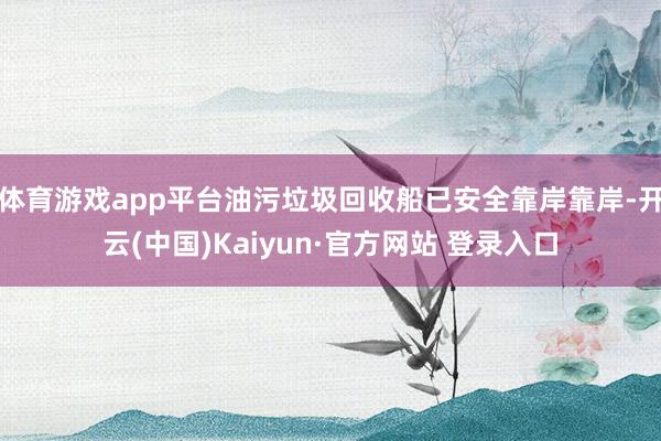 体育游戏app平台油污垃圾回收船已安全靠岸靠岸-开云(中国)Kaiyun·官方网站 登录入口
