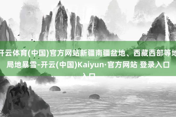 开云体育(中国)官方网站新疆南疆盆地、西藏西部等地局地暴雪-开云(中国)Kaiyun·官方网站 登录入口