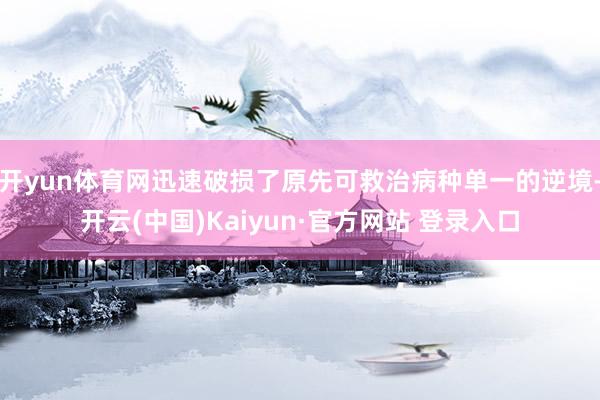 开yun体育网迅速破损了原先可救治病种单一的逆境-开云(中国)Kaiyun·官方网站 登录入口