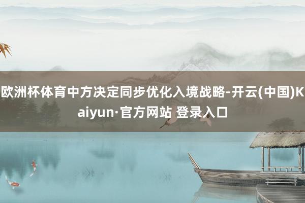 欧洲杯体育中方决定同步优化入境战略-开云(中国)Kaiyun