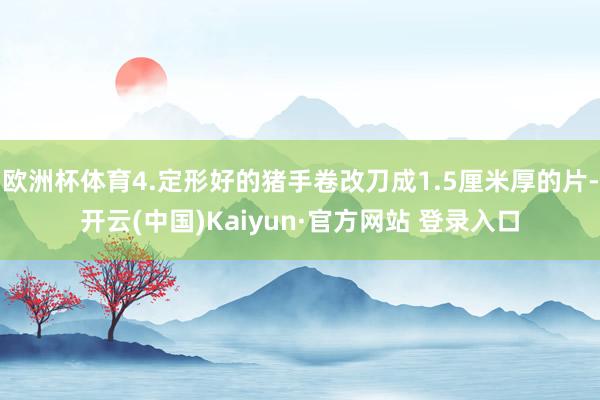 欧洲杯体育4.定形好的猪手卷改刀成1.5厘米厚的片-开云(中