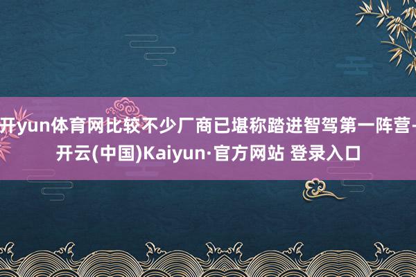 开yun体育网比较不少厂商已堪称踏进智驾第一阵营-开云(中国