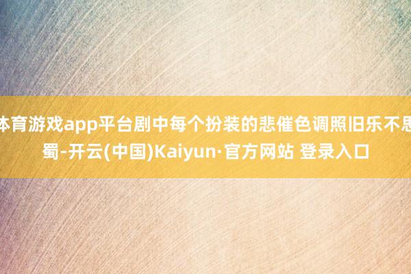 体育游戏app平台剧中每个扮装的悲催色调照旧乐不思蜀-开云(