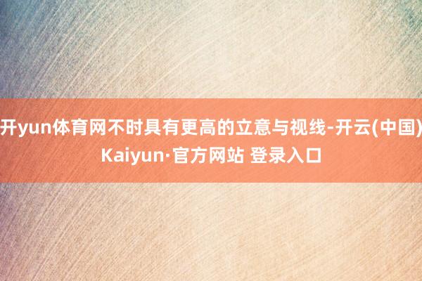 开yun体育网不时具有更高的立意与视线-开云(中国)Kaiy