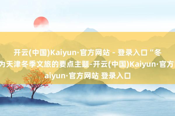 开云(中国)Kaiyun·官方网站 - 登录入口“冬之雪”再