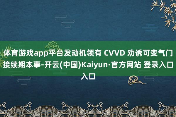 体育游戏app平台发动机领有 CVVD 劝诱可变气门接续期本