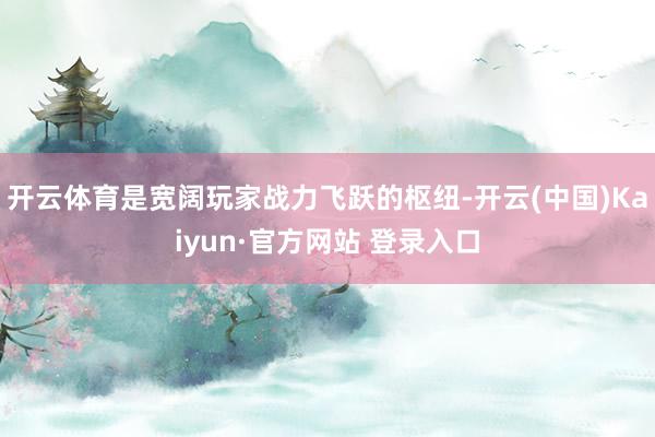 开云体育是宽阔玩家战力飞跃的枢纽-开云(中国)Kaiyun·