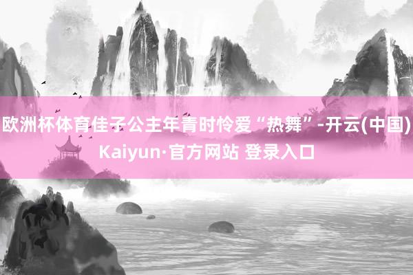 欧洲杯体育佳子公主年青时怜爱“热舞”-开云(中国)Kaiyu