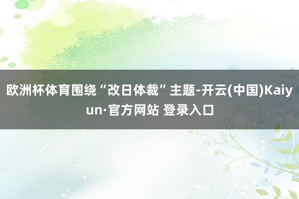 欧洲杯体育围绕“改日体裁”主题-开云(中国)Kaiyun·官