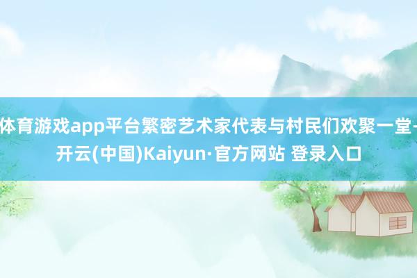 体育游戏app平台繁密艺术家代表与村民们欢聚一堂-开云(中国