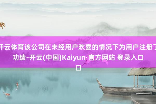 开云体育该公司在未经用户欢喜的情况下为用户注册了功绩-开云(