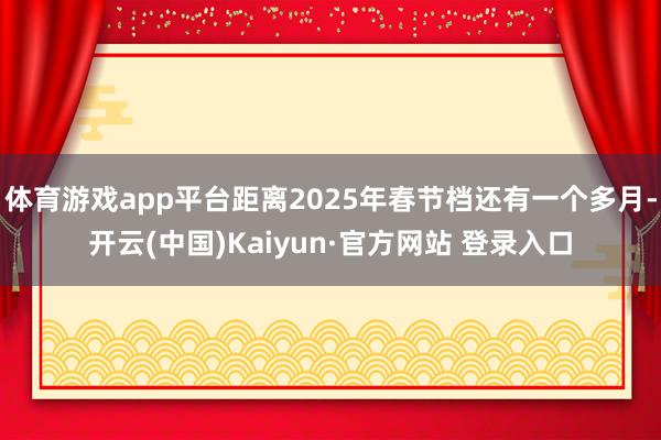 体育游戏app平台距离2025年春节档还有一个多月-开云(中