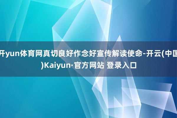 开yun体育网真切良好作念好宣传解读使命-开云(中国)Kai