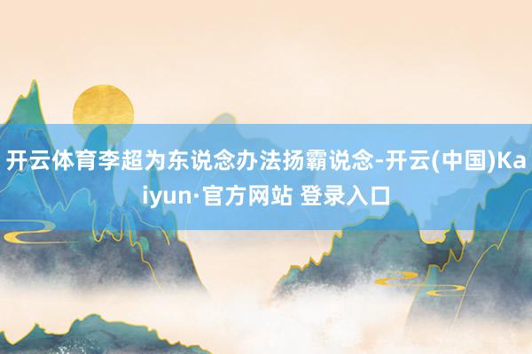 开云体育李超为东说念办法扬霸说念-开云(中国)Kaiyun·
