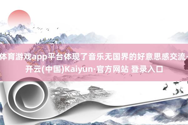 体育游戏app平台体现了音乐无国界的好意思感交流-开云(中国