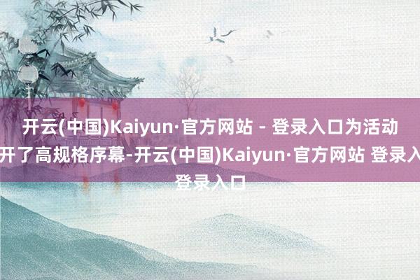 开云(中国)Kaiyun·官方网站 - 登录入口为活动拉开了