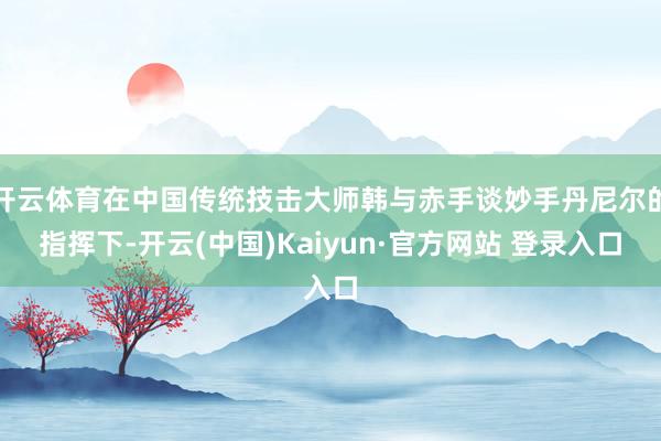开云体育在中国传统技击大师韩与赤手谈妙手丹尼尔的指挥下-开云
