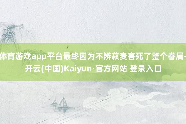 体育游戏app平台最终因为不辨菽麦害死了整个眷属-开云(中国