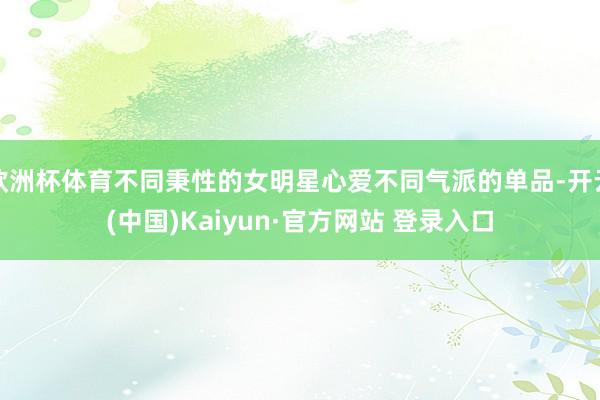 欧洲杯体育不同秉性的女明星心爱不同气派的单品-开云(中国)Kaiyun·官方网站 登录入口