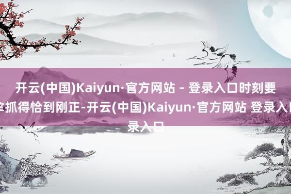 开云(中国)Kaiyun·官方网站 - 登录入口时刻要拿抓得恰到刚正-开云(中国)Kaiyun·官方网站 登录入口