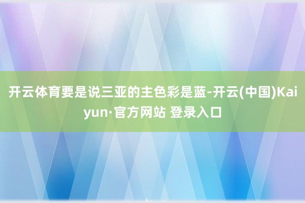 开云体育要是说三亚的主色彩是蓝-开云(中国)Kaiyun·官方网站 登录入口