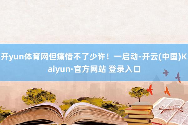 开yun体育网但痛惜不了少许！一启动-开云(中国)Kaiyun·官方网站 登录入口