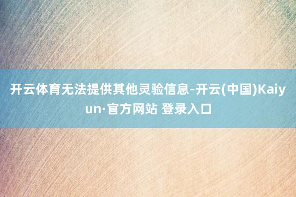 开云体育无法提供其他灵验信息-开云(中国)Kaiyun·官方网站 登录入口