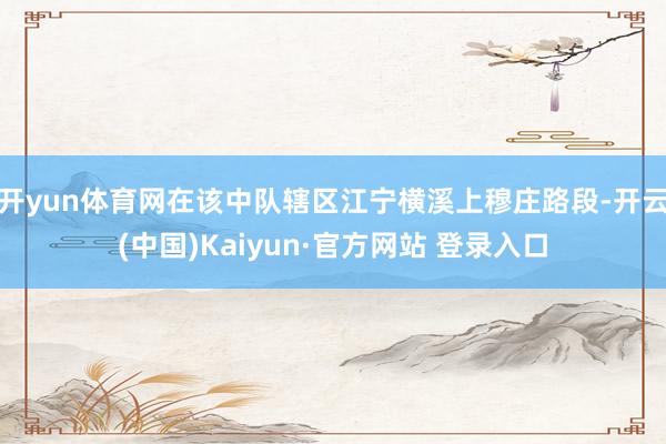 开yun体育网在该中队辖区江宁横溪上穆庄路段-开云(中国)Kaiyun·官方网站 登录入口