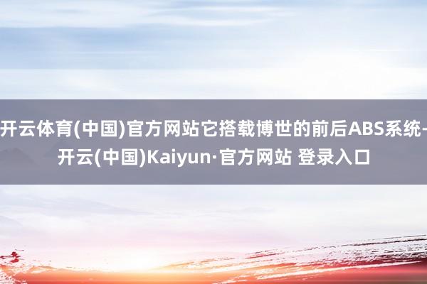 开云体育(中国)官方网站它搭载博世的前后ABS系统-开云(中国)Kaiyun·官方网站 登录入口