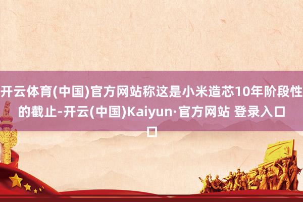 开云体育(中国)官方网站称这是小米造芯10年阶段性的截止-开云(中国)Kaiyun·官方网站 登录入口