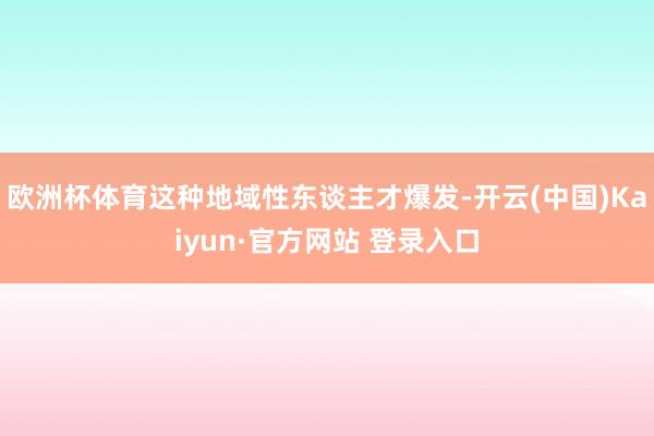 欧洲杯体育这种地域性东谈主才爆发-开云(中国)Kaiyun·官方网站 登录入口