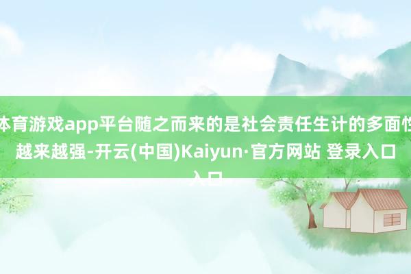 体育游戏app平台随之而来的是社会责任生计的多面性越来越强-开云(中国)Kaiyun·官方网站 登录入口