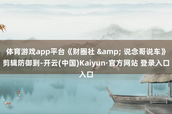 体育游戏app平台《财圈社 & 说念哥说车》剪辑防御到-开云(中国)Kaiyun·官方网站 登录入口