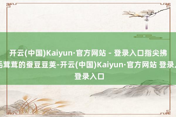 开云(中国)Kaiyun·官方网站 - 登录入口指尖拂过毛茸茸的蚕豆豆荚-开云(中国)Kaiyun·官方网站 登录入口