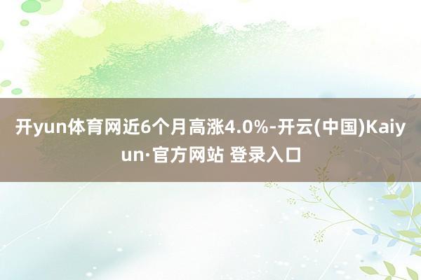 开yun体育网近6个月高涨4.0%-开云(中国)Kaiyun·官方网站 登录入口