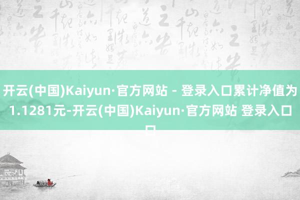 开云(中国)Kaiyun·官方网站 - 登录入口累计净值为1.1281元-开云(中国)Kaiyun·官方网站 登录入口