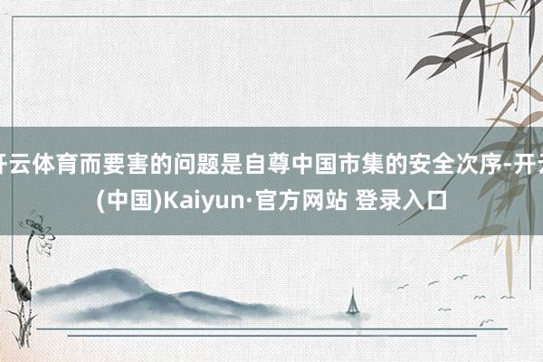 开云体育而要害的问题是自尊中国市集的安全次序-开云(中国)Kaiyun·官方网站 登录入口
