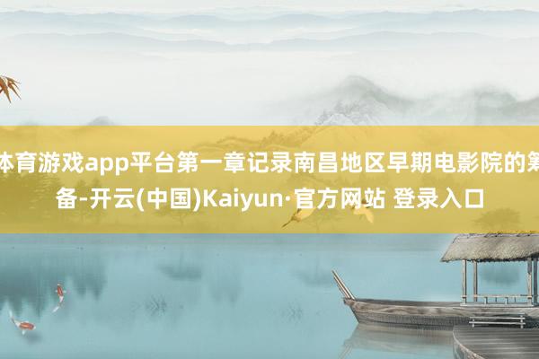 体育游戏app平台第一章记录南昌地区早期电影院的筹备-开云(中国)Kaiyun·官方网站 登录入口