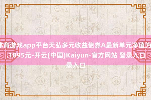 体育游戏app平台天弘多元收益债券A最新单元净值为1.1895元-开云(中国)Kaiyun·官方网站 登录入口