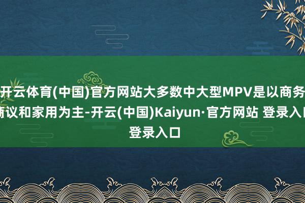 开云体育(中国)官方网站大多数中大型MPV是以商务商议和家用为主-开云(中国)Kaiyun·官方网站 登录入口