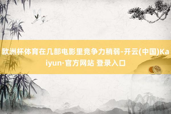 欧洲杯体育在几部电影里竞争力稍弱-开云(中国)Kaiyun·官方网站 登录入口
