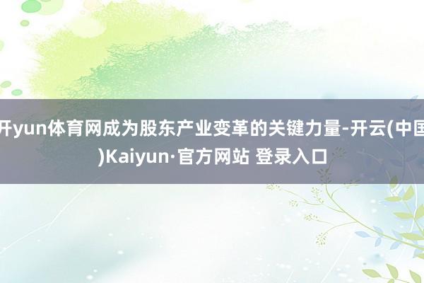 开yun体育网成为股东产业变革的关键力量-开云(中国)Kaiyun·官方网站 登录入口