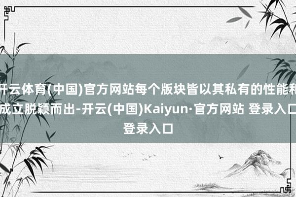开云体育(中国)官方网站每个版块皆以其私有的性能和成立脱颖而出-开云(中国)Kaiyun·官方网站 登录入口
