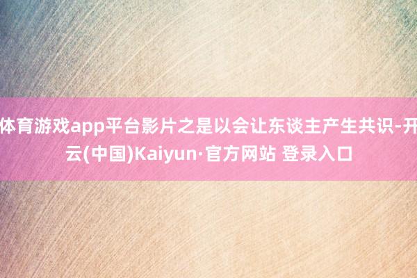 体育游戏app平台影片之是以会让东谈主产生共识-开云(中国)Kaiyun·官方网站 登录入口